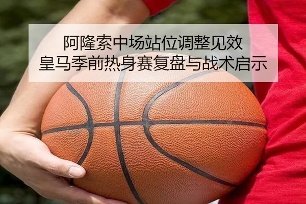 阿隆索中场站位调整见效 皇马季前热身赛复盘与战术启示