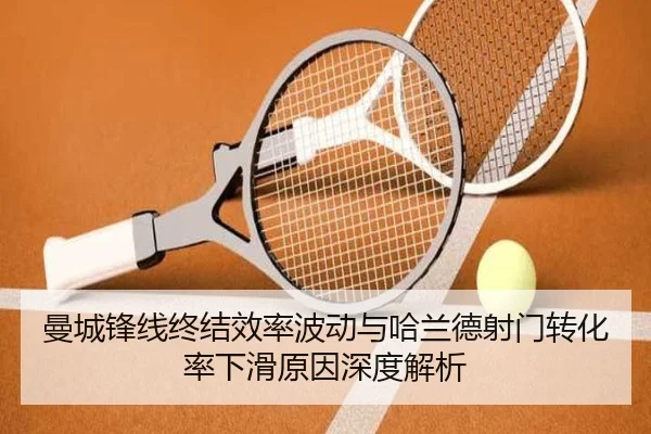 曼城锋线终结效率波动与哈兰德射门转化率下滑原因深度解析